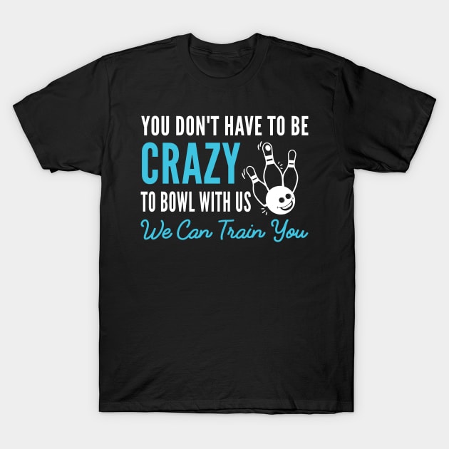 You Don't Have To Be Crazy To Bowl With Us We Can Train You, Humor Gift For Bowl Player T-Shirt by Justbeperfect